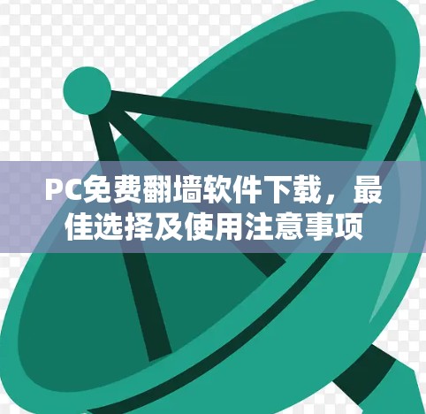 PC免费翻墙软件下载,最佳选择及使用注意事项