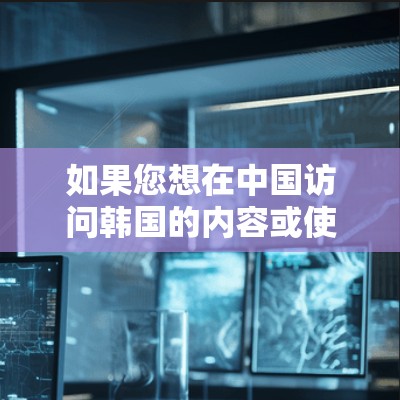 如果您想在中国访问韩国的内容或使用韩国开发的软件,但遇到了地区限制,可以尝试以下方法