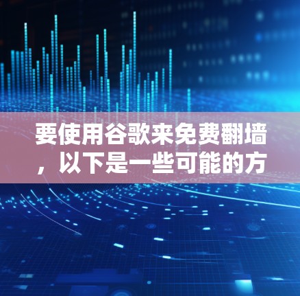 要使用谷歌来免费翻墙,以下是一些可能的方法和工具,但需要注意的是,某些方法可能会受到限制或在某些地区不适用