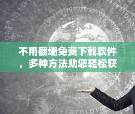 不用翻墙免费下载软件,多种方法助您轻松获取所需资源