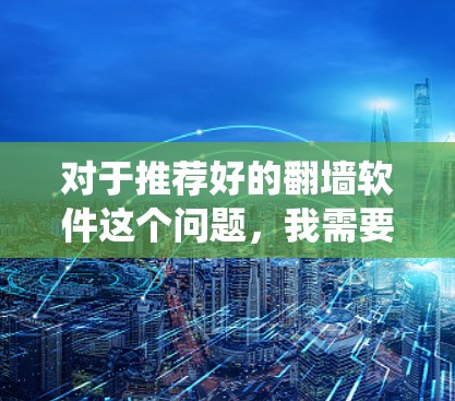 对于推荐好的翻墙软件这个问题,我需要先明确翻墙是什么意思。翻墙通常指绕过国家防火墙,访问被限制访问的网站或内容。以下是一些常用的翻墙软件和工具,但请注意,这些工具可能会涉及法律风险,使用前应谨慎考虑