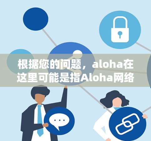 根据您的问题,aloha在这里可能是指Aloha网络,这是一种早期的无线数据传输技术,通常用于卫星通信。在计算机科学和网络技术领域,利用Aloha网络来绕过网络限制的翻墙软件可能存在