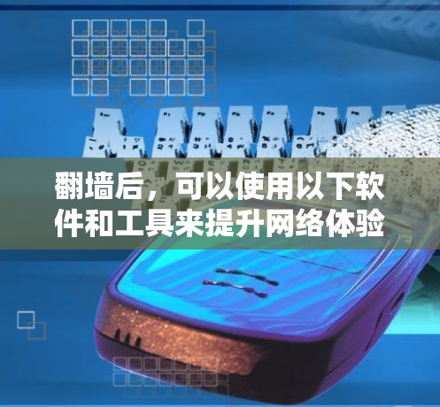 翻墙后,可以使用以下软件和工具来提升网络体验和隐私保护