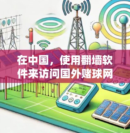 在中国,使用翻墙软件来访问国外赌球网站是非法的,因为赌博活动在中国是严格禁止的。此外,翻墙软件可能会绕过国家的网络监管措施,但这本身也是违反法律的行为