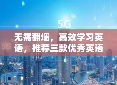 无需翻墙,高效学习英语,推荐三款优秀英语学习软件