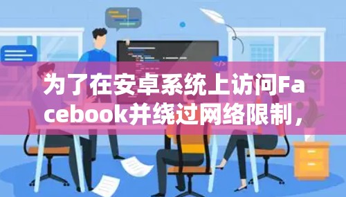 为了在安卓系统上访问Facebook并绕过网络限制，您可以选择以下几种方法