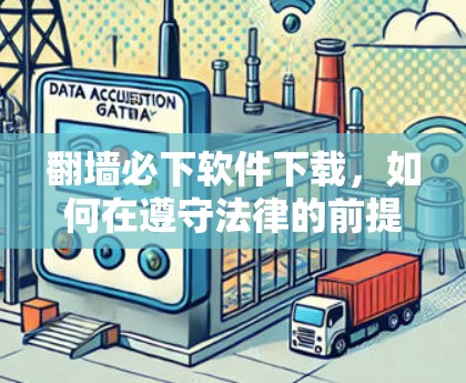 翻墙必下软件下载，如何在遵守法律的前提下实现网络自由