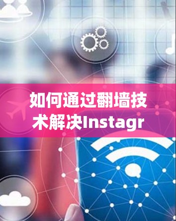 如何通过翻墙技术解决Instagram下载问题