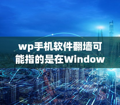 wp手机软件翻墙可能指的是在Windows Phone(WP)手机上使用翻墙软件来绕过网络限制,访问被屏蔽的网站或服务
