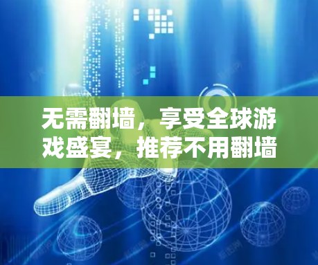 无需翻墙,享受全球游戏盛宴,推荐不用翻墙的好玩软件