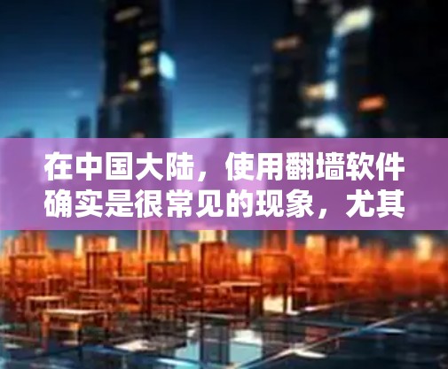 在中国大陆,使用翻墙软件确实是很常见的现象,尤其是对于希望访问受限网站的用户。以下是一些推荐的简单易用的翻墙手机软件,供您参考