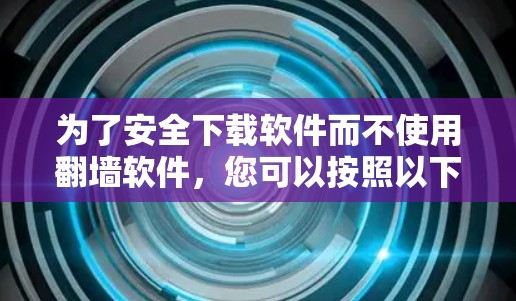 为了安全下载软件而不使用翻墙软件,您可以按照以下步骤操作