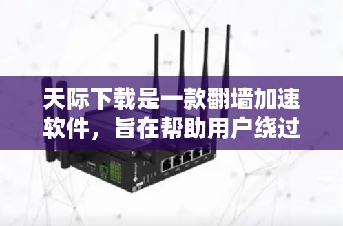 天际下载是一款翻墙加速软件,旨在帮助用户绕过网络限制访问受限内容。以下是对该软件的详细分析和建议