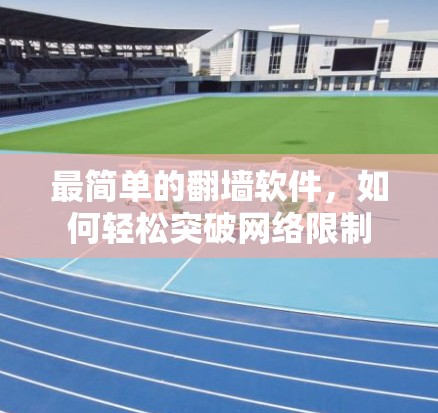 最简单的翻墙软件,如何轻松突破网络限制 最简单的翻墙软件,如何轻松突破网络限制