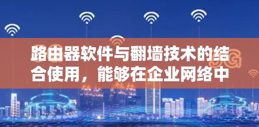 路由器软件与翻墙技术的结合使用,能够在企业网络中提供安全、高效的虚拟专用网络服务。以下是实现这一过程的详细步骤