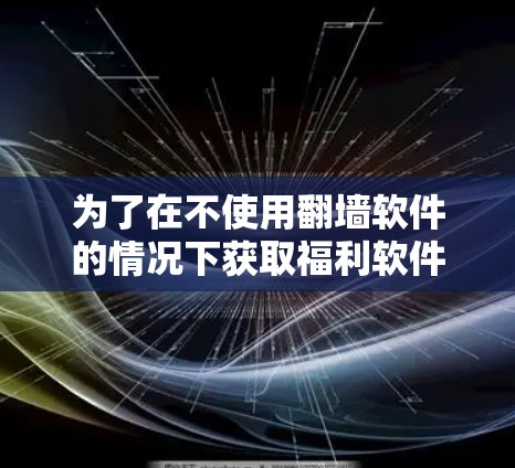 为了在不使用翻墙软件的情况下获取福利软件或资源，您可以考虑以下几种方法
