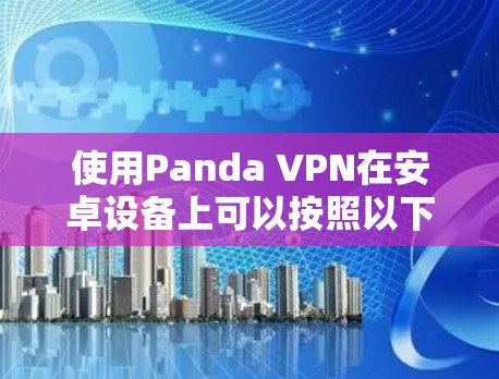 使用Panda VPN在安卓设备上可以按照以下步骤进行 使用Panda VPN在安卓设备上可以按照以下步骤进行