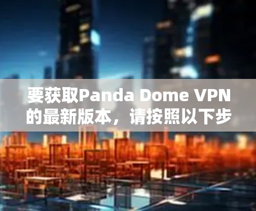 要获取Panda Dome VPN的最新版本，请按照以下步骤操作