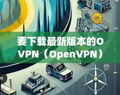 要下载最新版本的OVPN(OpenVPN)请按照以下步骤操作 要下载最新版本的OVPN(OpenVPN)请按照以下步骤操作