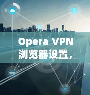 Opera VPN浏览器设置,提升网络安全隐私 Opera VPN浏览器设置,提升网络安全隐私