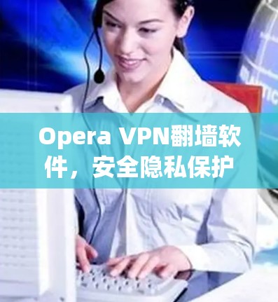 Opera VPN翻墙软件,安全隐私保护新解决方案 Opera VPN翻墙软件,安全隐私保护新解决方案