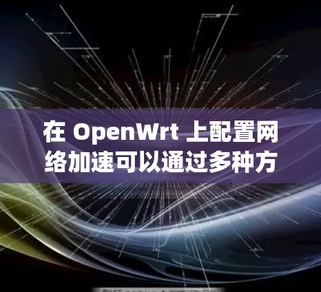 在 OpenWrt 上配置网络加速可以通过多种方式实现,以下是一些常见的方法和配置步骤 在 OpenWrt 上配置网络加速可以通过多种方式实现,以下是一些常见的方法和配置步骤
