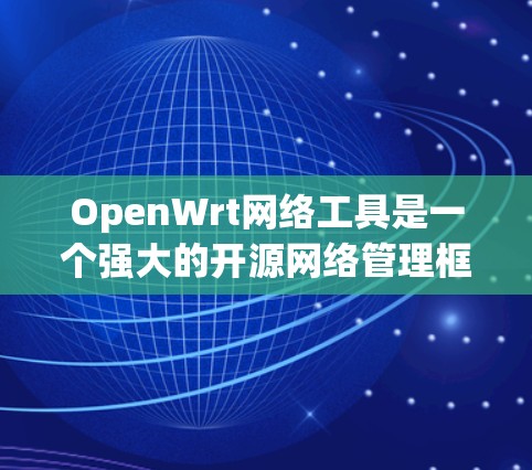 OpenWrt网络工具是一个强大的开源网络管理框架,能够为各种网络设备提供丰富的功能。以下是OpenWrt网络工具的详细说明 OpenWrt网络工具是一个强大的开源网络管理框架,能够为各种网络设备提供丰富的功能。以下是OpenWrt网络工具的详细说明