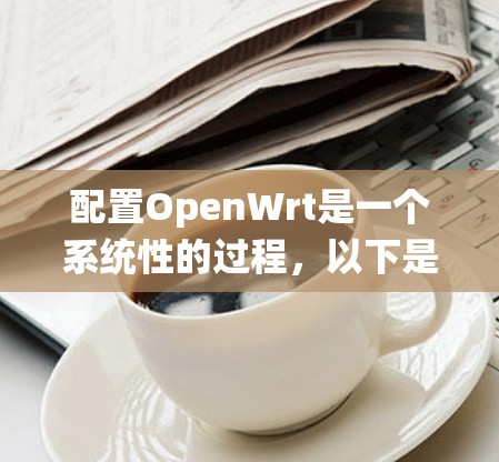 配置OpenWrt是一个系统性的过程,以下是详细的分步指南,帮助您顺利完成配置 配置OpenWrt是一个系统性的过程,以下是详细的分步指南,帮助您顺利完成配置