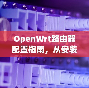 OpenWrt路由器配置指南,从安装到优化 OpenWrt路由器配置指南,从安装到优化