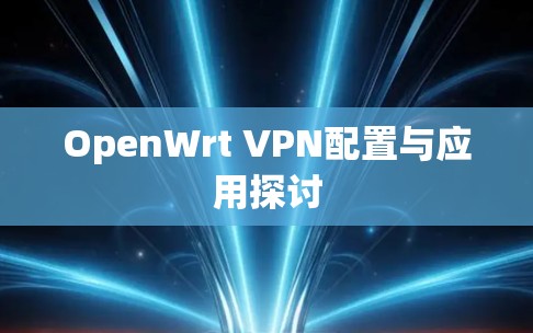 OpenWrt VPN配置与应用探讨 OpenWrt VPN配置与应用探讨