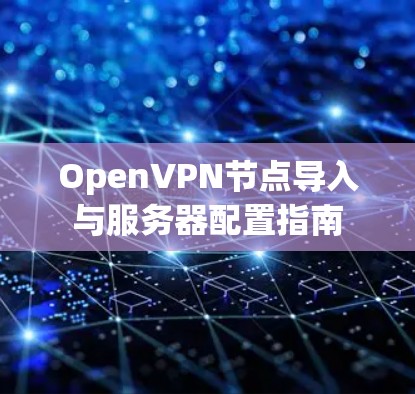 OpenVPN节点导入与服务器配置指南 OpenVPN节点导入与服务器配置指南