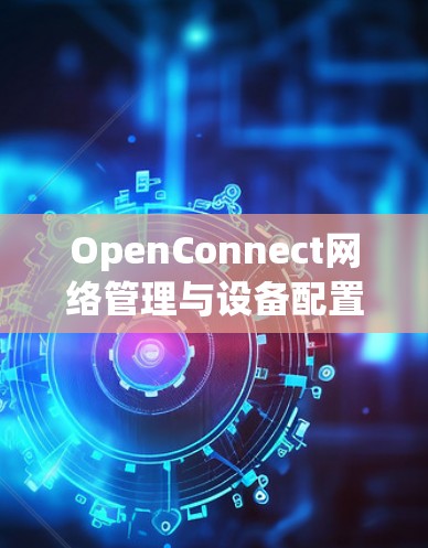 OpenConnect网络管理与设备配置指南 OpenConnect网络管理与设备配置指南