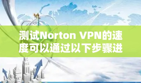 测试Norton VPN的速度可以通过以下步骤进行 测试Norton VPN的速度可以通过以下步骤进行