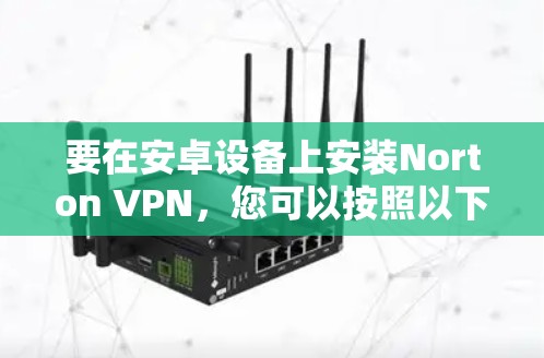 要在安卓设备上安装Norton VPN,您可以按照以下步骤操作 要在安卓设备上安装Norton VPN,您可以按照以下步骤操作