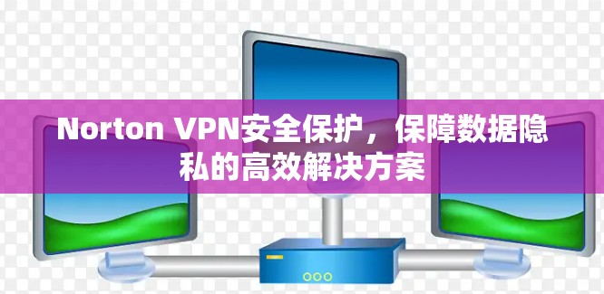 Norton VPN安全保护,保障数据隐私的高效解决方案 Norton VPN安全保护,保障数据隐私的高效解决方案