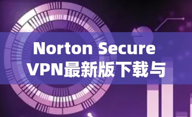 Norton Secure VPN最新版下载与安装指南 Norton Secure VPN最新版下载与安装指南