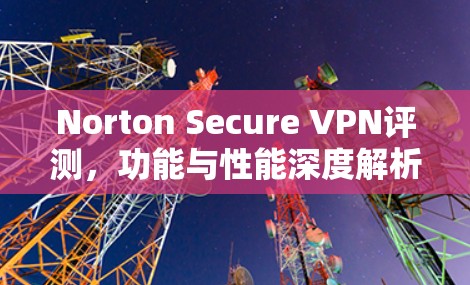 Norton Secure VPN评测,功能与性能深度解析 Norton Secure VPN评测,功能与性能深度解析