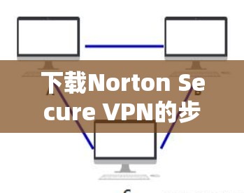 下载Norton Secure VPN的步骤如下 下载Norton Secure VPN的步骤如下