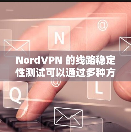 NordVPN 的线路稳定性测试可以通过多种方法进行，以下是一些常用的测试方法和指标