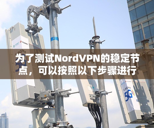 为了测试NordVPN的稳定节点,可以按照以下步骤进行 为了测试NordVPN的稳定节点,可以按照以下步骤进行