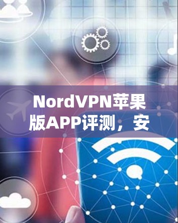 NordVPN苹果版APP评测，安全隐私保护能力深度解析