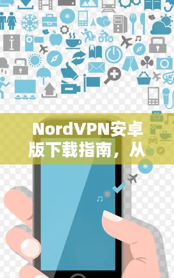 NordVPN安卓版下载指南,从官网快速获取 NordVPN安卓版下载指南,从官网快速获取