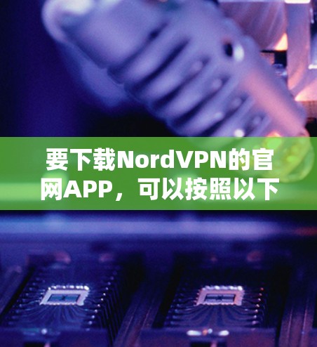 要下载NordVPN的官网APP,可以按照以下步骤操作 要下载NordVPN的官网APP,可以按照以下步骤操作