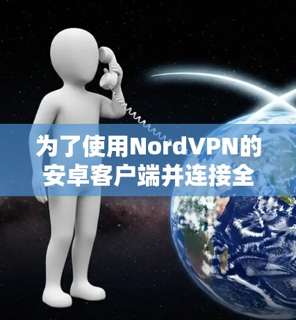为了使用NordVPN的安卓客户端并连接全球节点,请按照以下步骤操作 为了使用NordVPN的安卓客户端并连接全球节点,请按照以下步骤操作
