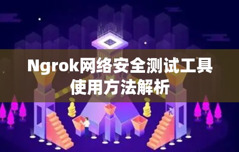Ngrok网络安全测试工具使用方法解析 Ngrok网络安全测试工具使用方法解析