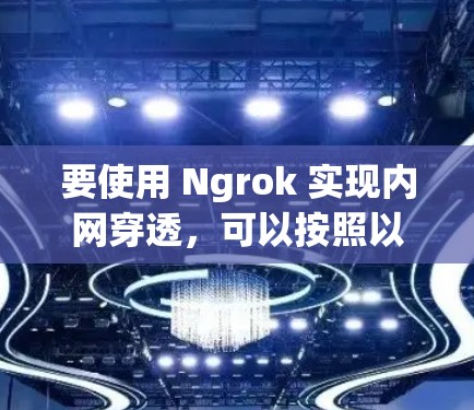 要使用 Ngrok 实现内网穿透,可以按照以下步骤操作 要使用 Ngrok 实现内网穿透,可以按照以下步骤操作