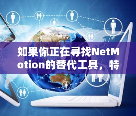 如果你正在寻找NetMotion的替代工具,特别是移动VPN解决方案,以下是一些推荐的替代工具和选项 如果你正在寻找NetMotion的替代工具,特别是移动VPN解决方案,以下是一些推荐的替代工具和选项