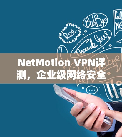 NetMotion VPN评测,企业级网络安全与稳定性分析 NetMotion VPN评测,企业级网络安全与稳定性分析