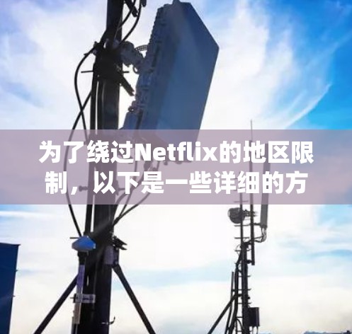 为了绕过Netflix的地区限制,以下是一些详细的方法和建议 为了绕过Netflix的地区限制,以下是一些详细的方法和建议