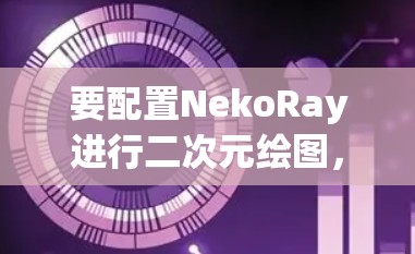 要配置NekoRay进行二次元绘图，可以按照以下步骤进行